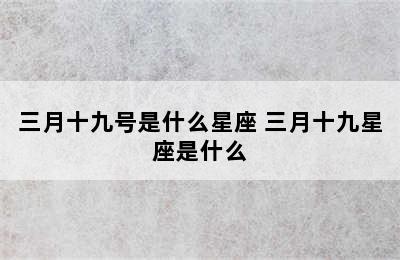 三月十九号是什么星座 三月十九星座是什么